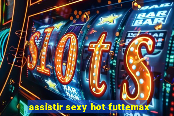 assistir sexy hot futtemax